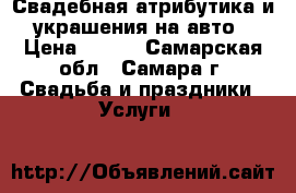 Свадебная атрибутика и украшения на авто › Цена ­ 800 - Самарская обл., Самара г. Свадьба и праздники » Услуги   